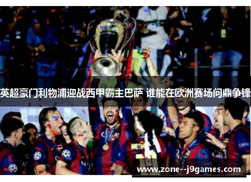 英超豪门利物浦迎战西甲霸主巴萨 谁能在欧洲赛场问鼎争锋