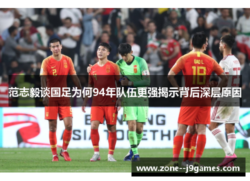范志毅谈国足为何94年队伍更强揭示背后深层原因