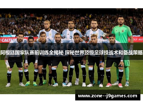 阿根廷国家队赛前训练全揭秘 探秘世界顶级足球技战术和备战策略