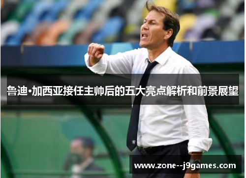 鲁迪·加西亚接任主帅后的五大亮点解析和前景展望