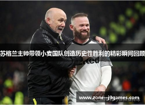 苏格兰主帅带领小麦国队创造历史性胜利的精彩瞬间回顾