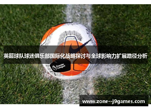 英超球队球迷俱乐部国际化战略探讨与全球影响力扩展路径分析