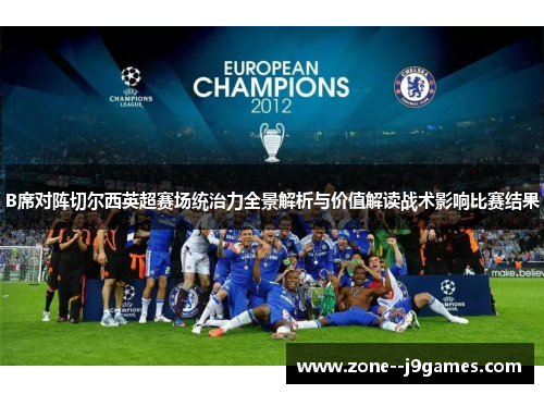 B席对阵切尔西英超赛场统治力全景解析与价值解读战术影响比赛结果 B席对阵切尔西英超赛场统治力全景解析与价值解读战术影响比赛结果