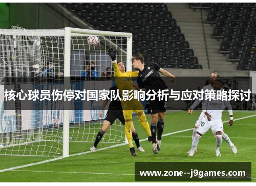 核心球员伤停对国家队影响分析与应对策略探讨 核心球员伤停对国家队影响分析与应对策略探讨