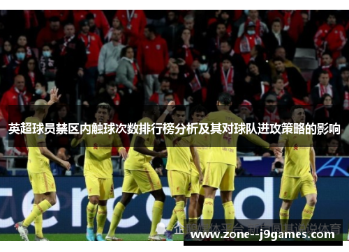 英超球员禁区内触球次数排行榜分析及其对球队进攻策略的影响 英超球员禁区内触球次数排行榜分析及其对球队进攻策略的影响