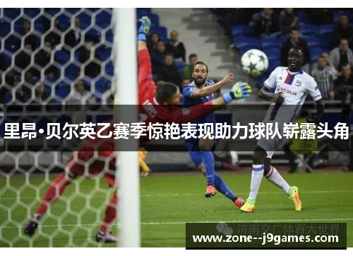 里昂·贝尔英乙赛季惊艳表现助力球队崭露头角 里昂·贝尔英乙赛季惊艳表现助力球队崭露头角