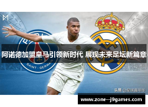阿诺德加盟皇马引领新时代 展现未来足坛新篇章 阿诺德加盟皇马引领新时代 展现未来足坛新篇章