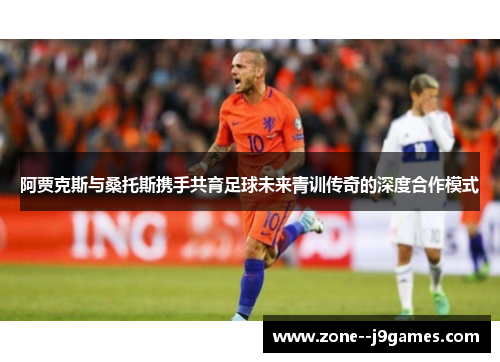 阿贾克斯与桑托斯携手共育足球未来青训传奇的深度合作模式 阿贾克斯与桑托斯携手共育足球未来青训传奇的深度合作模式