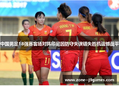 中国男足18强赛客场对阵印尼因防守失误错失胜机遗憾战平 中国男足18强赛客场对阵印尼因防守失误错失胜机遗憾战平