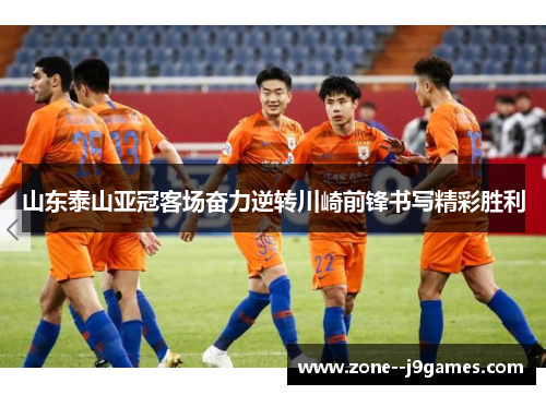 山东泰山亚冠客场奋力逆转川崎前锋书写精彩胜利