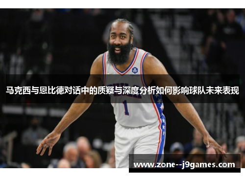 马克西与恩比德对话中的质疑与深度分析如何影响球队未来表现