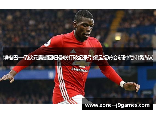 博格巴一亿欧元震撼回归曼联打破纪录引爆足坛转会新时代持续热议 博格巴一亿欧元震撼回归曼联打破纪录引爆足坛转会新时代持续热议