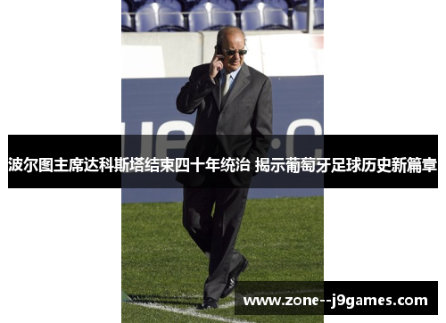 波尔图主席达科斯塔结束四十年统治 揭示葡萄牙足球历史新篇章 波尔图主席达科斯塔结束四十年统治 揭示葡萄牙足球历史新篇章