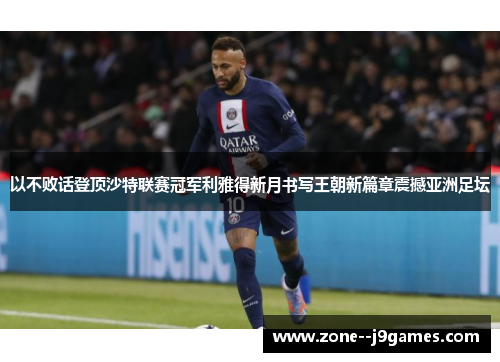 以不败话登顶沙特联赛冠军利雅得新月书写王朝新篇章震撼亚洲足坛 以不败话登顶沙特联赛冠军利雅得新月书写王朝新篇章震撼亚洲足坛