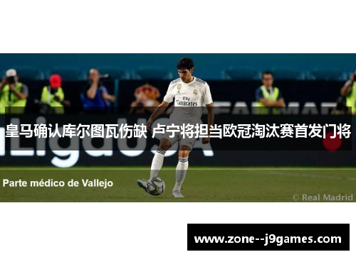 皇马确认库尔图瓦伤缺 卢宁将担当欧冠淘汰赛首发门将 皇马确认库尔图瓦伤缺 卢宁将担当欧冠淘汰赛首发门将